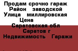 Продам срочно гараж › Район ­ заводской › Улица ­ миллировская › Цена ­ 70 000 - Саратовская обл., Саратов г. Недвижимость » Гаражи   